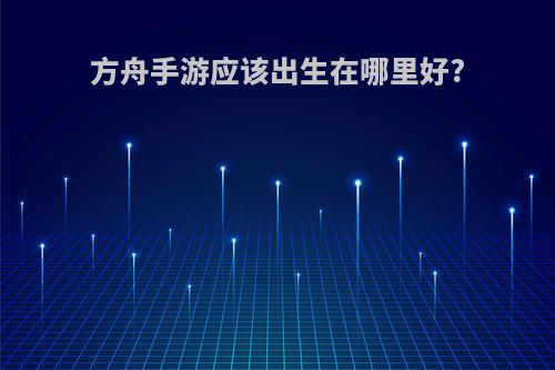 方舟手游应该出生在哪里好?
