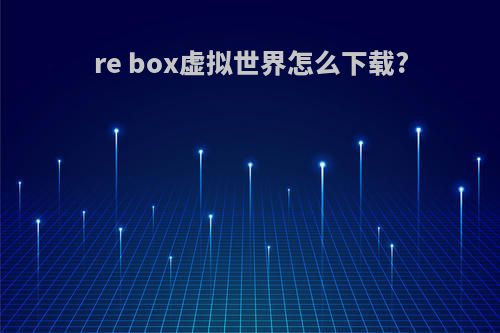 re box虚拟世界怎么下载?