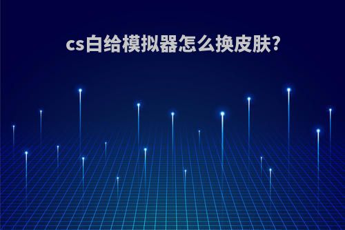 cs白给模拟器怎么换皮肤?