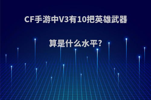 CF手游中V3有10把英雄武器算是什么水平?