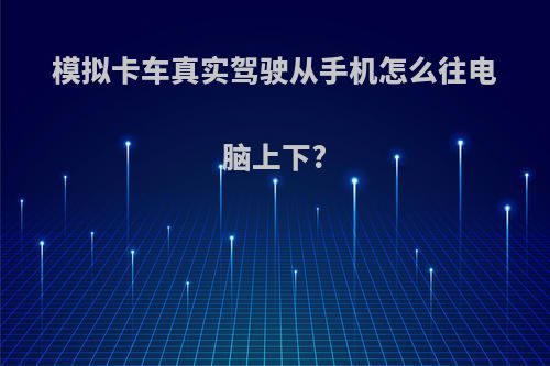 模拟卡车真实驾驶从手机怎么往电脑上下?