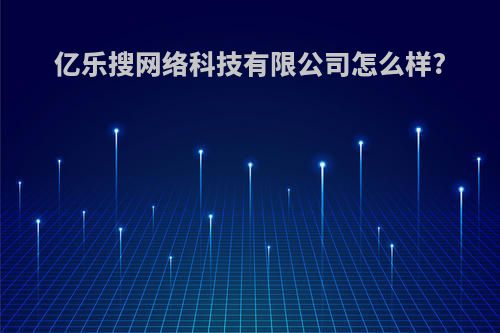 亿乐搜网络科技有限公司怎么样?