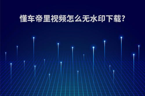 懂车帝里视频怎么无水印下载?