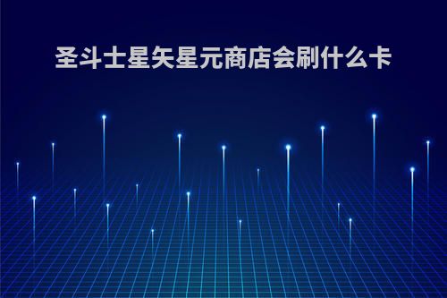 圣斗士星矢星元商店会刷什么卡