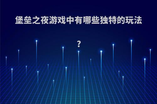 堡垒之夜游戏中有哪些独特的玩法?