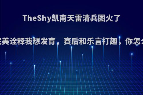 TheShy凯南天雷清兵图火了，完美诠释我想发育，赛后和乐言打趣，你怎么看?