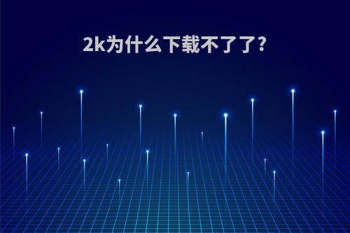 2k为什么下载不了了?