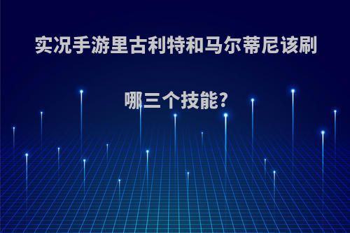 实况手游里古利特和马尔蒂尼该刷哪三个技能?
