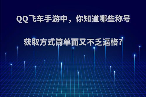 QQ飞车手游中，你知道哪些称号获取方式简单而又不乏逼格?