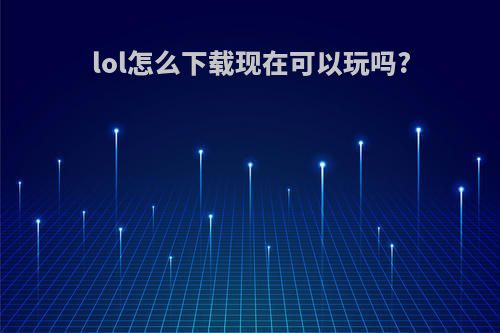 lol怎么下载现在可以玩吗?