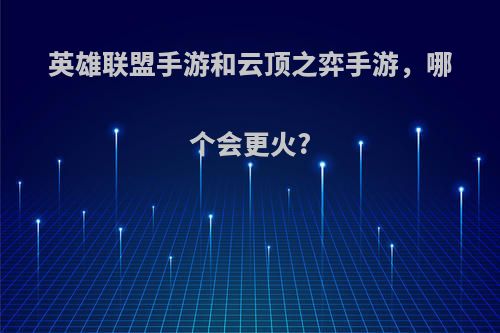 英雄联盟手游和云顶之弈手游，哪个会更火?