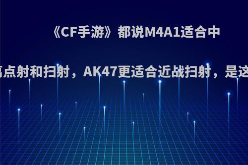 《CF手游》都说M4A1适合中远距离点射和扫射，AK47更适合近战扫射，是这样吗?