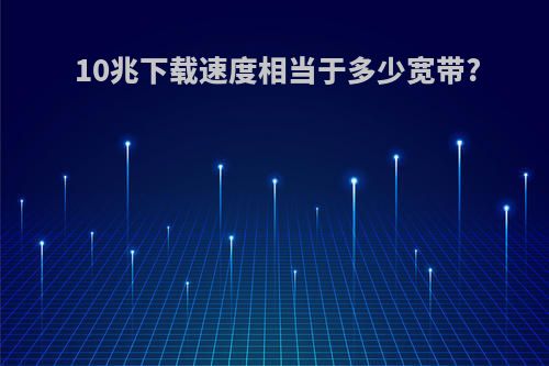 10兆下载速度相当于多少宽带?