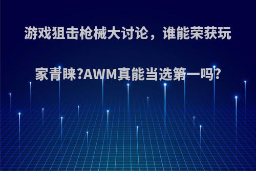 游戏狙击枪械大讨论，谁能荣获玩家青睐?AWM真能当选第一吗?