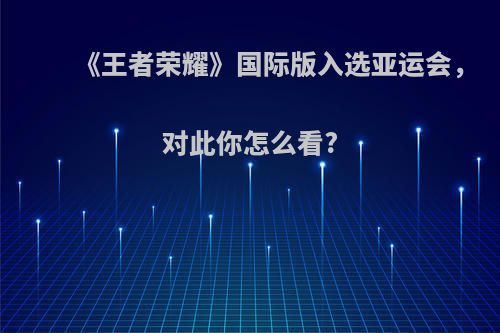 《王者荣耀》国际版入选亚运会，对此你怎么看?