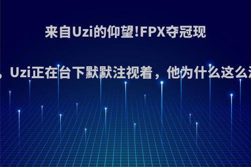 来自Uzi的仰望!FPX夺冠现场图曝光，Uzi正在台下默默注视着，他为什么这么渴望冠军?