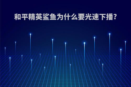 和平精英鲨鱼为什么要光速下播?