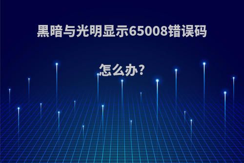 黑暗与光明显示65008错误码怎么办?