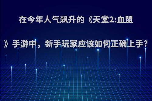 在今年人气飙升的《天堂2:血盟》手游中，新手玩家应该如何正确上手?