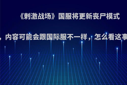 《刺激战场》国服将更新丧尸模式，内容可能会跟国际服不一样，怎么看这事?