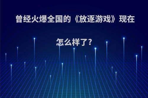 曾经火爆全国的《放逐游戏》现在怎么样了?