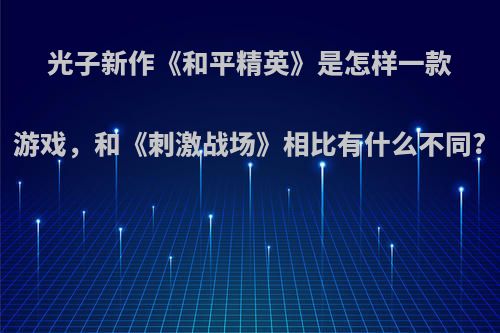 光子新作《和平精英》是怎样一款游戏，和《刺激战场》相比有什么不同?