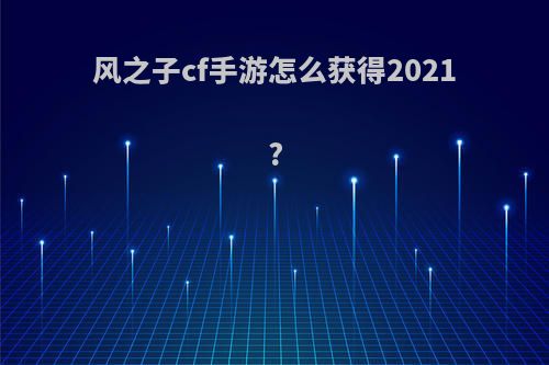 风之子cf手游怎么获得2021?