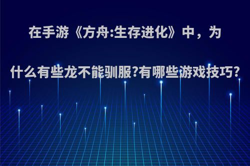 在手游《方舟:生存进化》中，为什么有些龙不能驯服?有哪些游戏技巧?