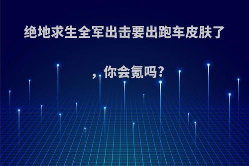 绝地求生全军出击要出跑车皮肤了，你会氪吗?