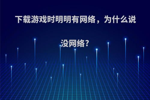 下载游戏时明明有网络，为什么说没网络?