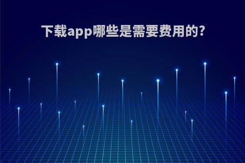 下载app哪些是需要费用的?