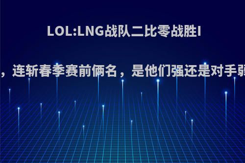 LOL:LNG战队二比零战胜IG，连斩春季赛前俩名，是他们强还是对手弱?