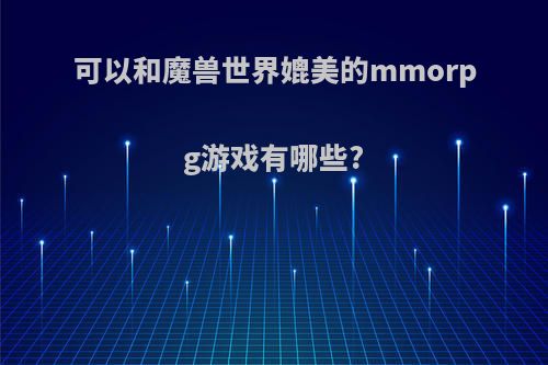 可以和魔兽世界媲美的mmorpg游戏有哪些?