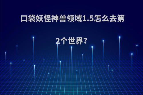 口袋妖怪神兽领域1.5怎么去第2个世界?