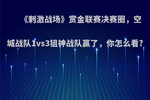 《刺激战场》赏金联赛决赛圈，空城战队1vs3狙神战队赢了，你怎么看?