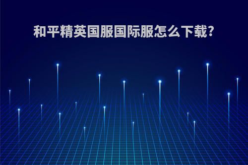 和平精英国服国际服怎么下载?