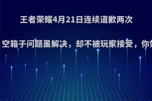 王者荣耀4月21日连续道歉两次，抄袭、空箱子问题虽解决，却不被玩家接受，你如何评价?