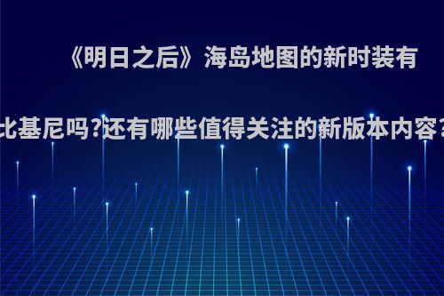 《明日之后》海岛地图的新时装有比基尼吗?还有哪些值得关注的新版本内容?