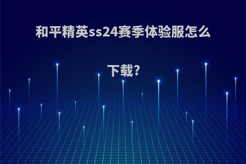 和平精英ss24赛季体验服怎么下载?