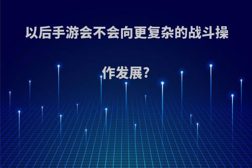 以后手游会不会向更复杂的战斗操作发展?