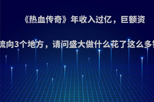 《热血传奇》年收入过亿，巨额资金流向3个地方，请问盛大做什么花了这么多钱?