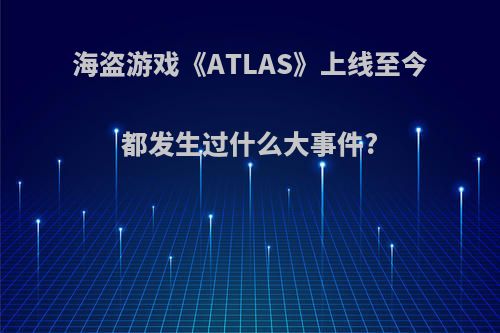 海盗游戏《ATLAS》上线至今都发生过什么大事件?