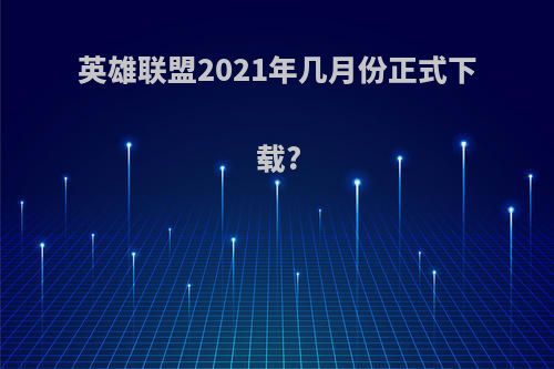 英雄联盟2021年几月份正式下载?