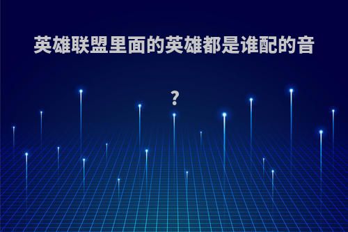 英雄联盟里面的英雄都是谁配的音?