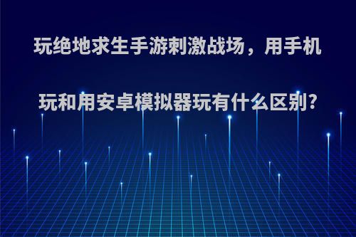 玩绝地求生手游刺激战场，用手机玩和用安卓模拟器玩有什么区别?