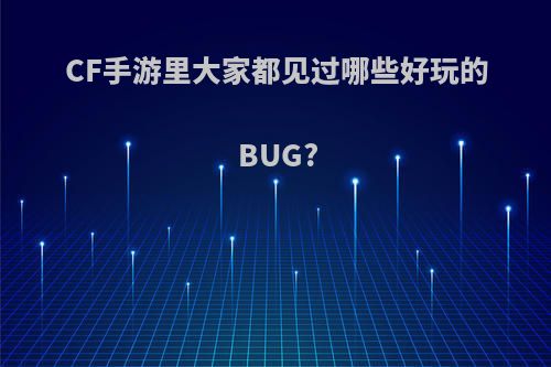 CF手游里大家都见过哪些好玩的BUG?