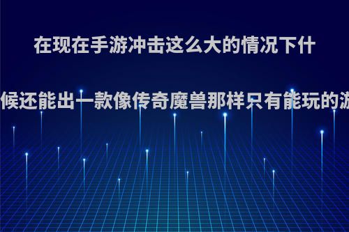 在现在手游冲击这么大的情况下什么时候还能出一款像传奇魔兽那样只有能玩的游戏?