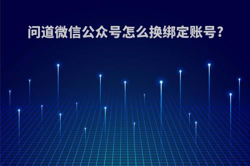 问道微信公众号怎么换绑定账号?