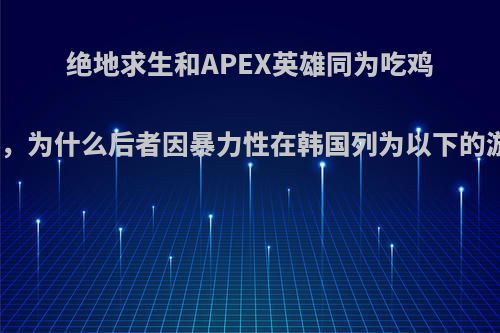 绝地求生和APEX英雄同为吃鸡游戏，为什么后者因暴力性在韩国列为以下的游戏?