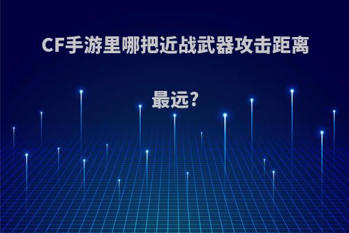 CF手游里哪把近战武器攻击距离最远?